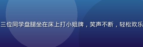 大学宿舍里三位同学盘腿坐在床上打小姐牌，笑声不断，轻松欢乐的青春氛围
