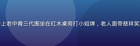 春节家庭聚会上老中青三代围坐在红木桌旁打小姐牌，老人面带慈祥笑容，年味十足